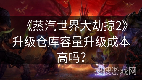 《蒸汽世界大劫掠2》升级仓库容量升级成本高吗? 《蒸汽世界大劫掠2》升级仓库容量升级成本高吗?