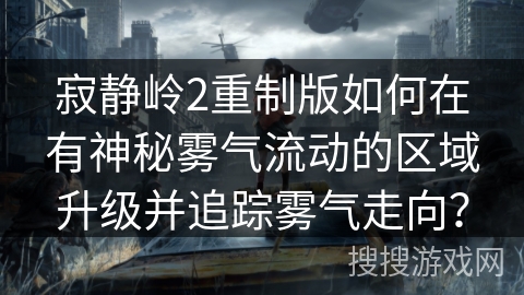 寂静岭2重制版如何在有神秘雾气流动的区域升级并追踪雾气走向？