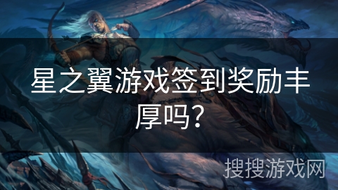 星之翼游戏签到奖励丰厚吗？