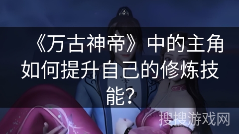 《万古神帝》中的主角如何提升自己的修炼技能？