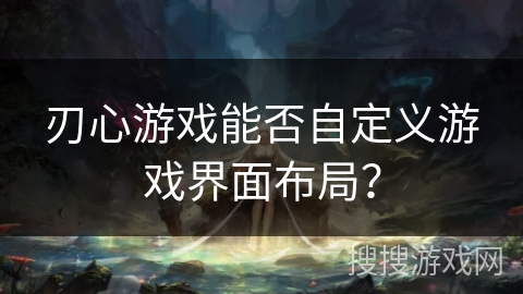 刃心游戏能否自定义游戏界面布局？