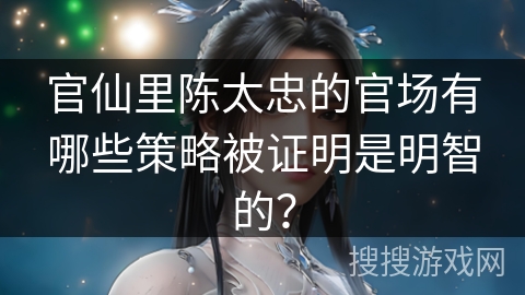 官仙里陈太忠的官场有哪些策略被证明是明智的？