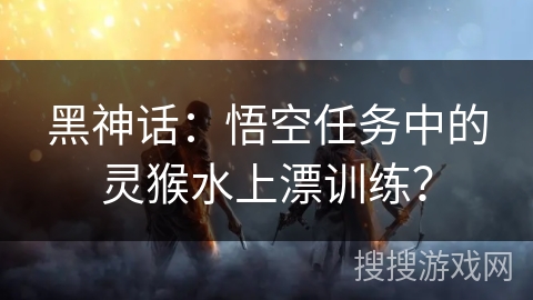 黑神话：悟空任务中的灵猴水上漂训练？