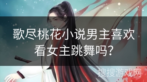 歌尽桃花小说男主喜欢看女主跳舞吗？
