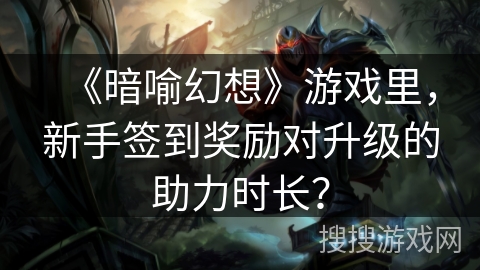 《暗喻幻想》游戏里，新手签到奖励对升级的助力时长？