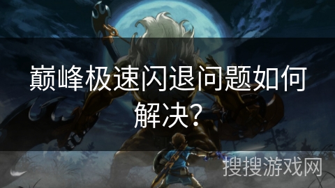 巅峰极速闪退问题如何解决？