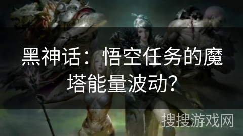 黑神话：悟空任务的魔塔能量波动？