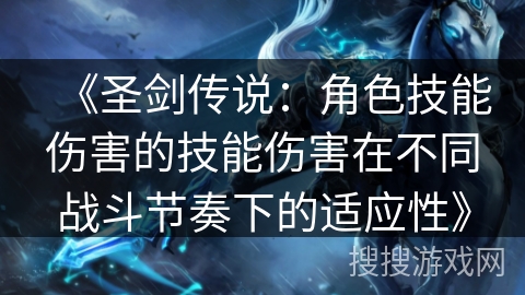 《圣剑传说:角色技能伤害的技能伤害在不同战斗节奏下的适应性》 《圣剑传说:角色技能伤害的技能伤害在不同战斗节奏下的适应性》