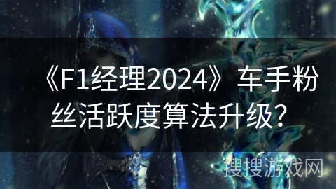 《F1经理2024》车手粉丝活跃度算法升级？