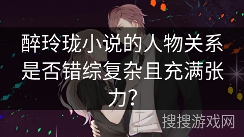 醉玲珑小说的人物关系是否错综复杂且充满张力？