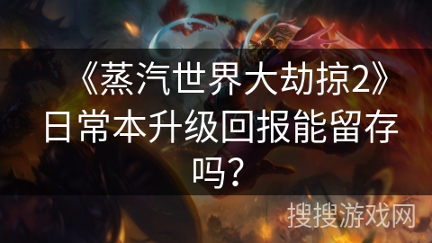 《蒸汽世界大劫掠2》日常本升级回报能留存吗？