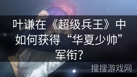 叶谦在《超级兵王》中如何获得“华夏少帅”军衔？