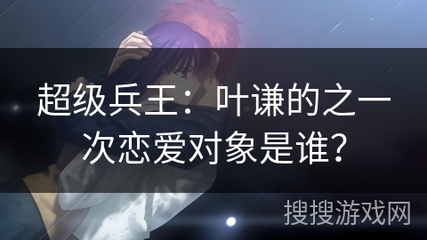 超级兵王：叶谦的之一次恋爱对象是谁？