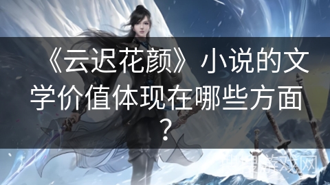 《云迟花颜》小说的文学价值体现在哪些方面？