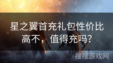 星之翼首充礼包性价比高不,值得充吗? 星之翼首充礼包性价比高不,值得充吗?