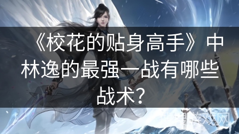 《校花的贴身高手》中林逸的最强一战有哪些战术？