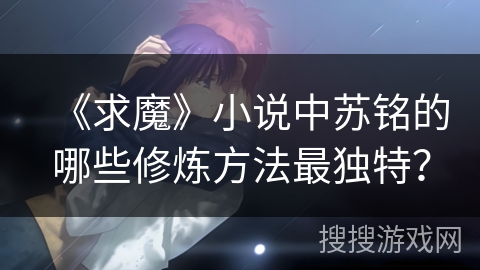 《求魔》小说中苏铭的哪些修炼方法最独特？