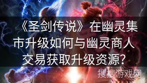 《圣剑传说》在幽灵集市升级如何与幽灵商人交易获取升级资源？