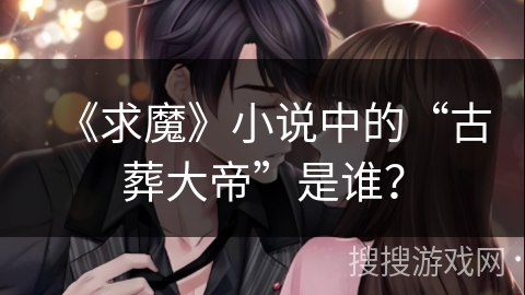 《求魔》小说中的“古葬大帝”是谁？