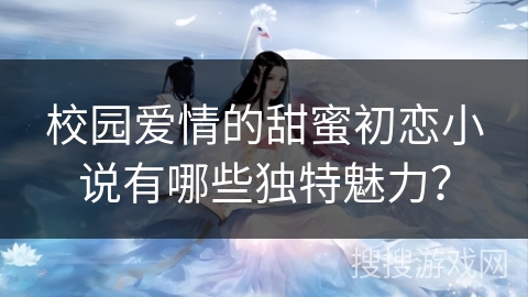 校园爱情的甜蜜初恋小说有哪些独特魅力？