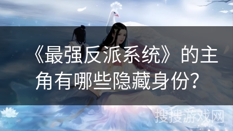 《最强反派系统》的主角有哪些隐藏身份? 《最强反派系统》的主角有哪些隐藏身份?