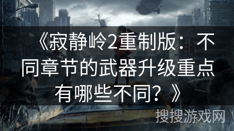 《寂静岭2重制版：不同章节的武器升级重点有哪些不同？》