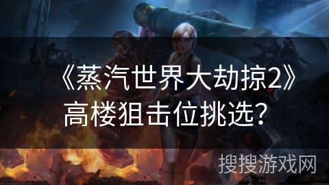 《蒸汽世界大劫掠2》高楼狙击位挑选？