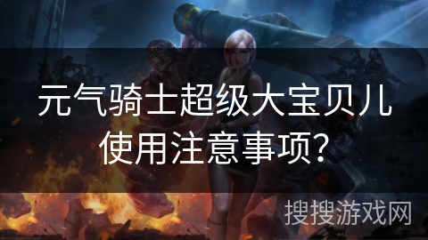 元气骑士超级大宝贝儿使用注意事项? 元气骑士超级大宝贝儿使用注意事项?