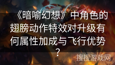 《暗喻幻想》中角色的翅膀动作特效对升级有何属性加成与飞行优势? 《暗喻幻想》中角色的翅膀动作特效对升级有何属性加成与飞行优势?