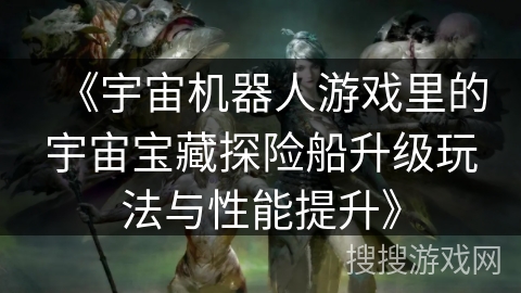 《宇宙机器人游戏里的宇宙宝藏探险船升级玩法与性能提升》 《宇宙机器人游戏里的宇宙宝藏探险船升级玩法与性能提升》