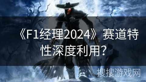 《F1经理2024》赛道特性深度利用？