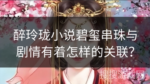 醉玲珑小说碧玺串珠与剧情有着怎样的关联？