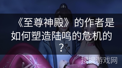 《至尊神殿》的作者是如何塑造陆鸣的危机的？