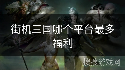 街机三国哪个平台最多福利 街机三国哪个平台最多福利