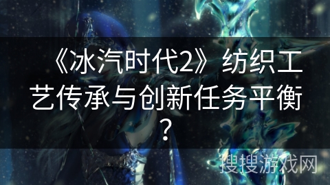 《冰汽时代2》纺织工艺传承与创新任务平衡？