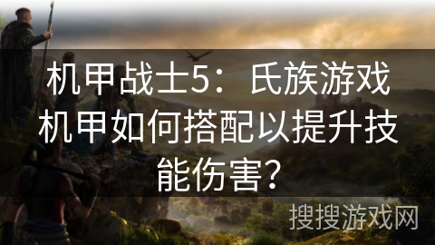 机甲战士5：氏族游戏机甲如何搭配以提升技能伤害？