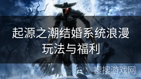起源之潮结婚系统浪漫玩法与福利