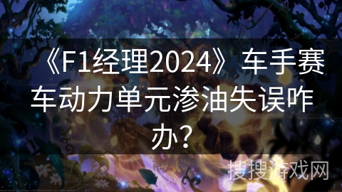 《F1经理2024》车手赛车动力单元渗油失误咋办？