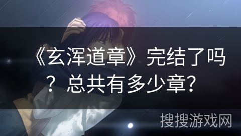 《玄浑道章》完结了吗？总共有多少章？