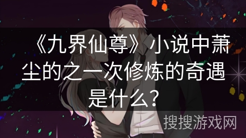 《九界仙尊》小说中萧尘的之一次修炼的奇遇是什么？