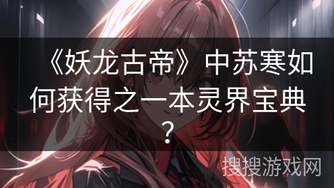 《妖龙古帝》中苏寒如何获得之一本灵界宝典？