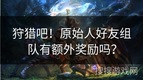 狩猎吧！原始人好友组队有额外奖励吗？