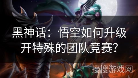 黑神话：悟空如何升级开特殊的团队竞赛？