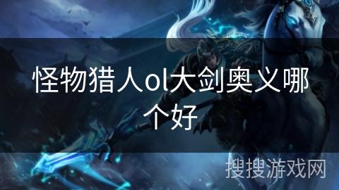 怪物猎人ol大剑奥义哪个好 怪物猎人ol大剑奥义哪个好