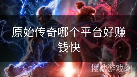 原始传奇哪个平台好赚钱快