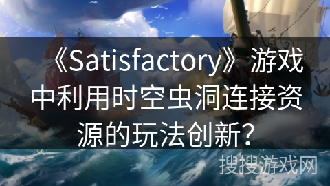《Satisfactory》游戏中利用时空虫洞连接资源的玩法创新？