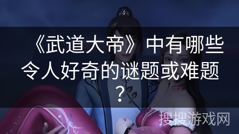 《武道大帝》中有哪些令人好奇的谜题或难题? 《武道大帝》中有哪些令人好奇的谜题或难题?