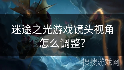迷途之光游戏镜头视角怎么调整？