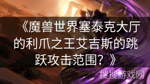 《魔兽世界塞泰克大厅的利爪之王艾吉斯的跳跃攻击范围?》 《魔兽世界塞泰克大厅的利爪之王艾吉斯的跳跃攻击范围?》