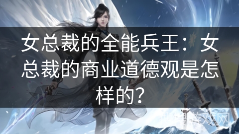 女总裁的全能兵王：女总裁的商业道德观是怎样的？